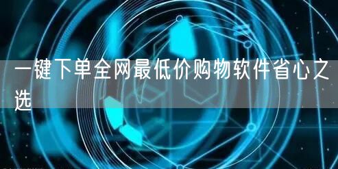 一键下单全网最低价购物软件省心之选