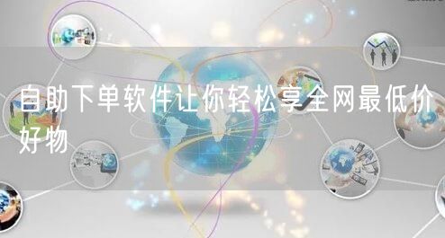 自助下单软件让你轻松享全网最低价好物