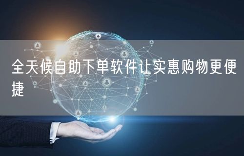 全天候自助下单软件让实惠购物更便捷