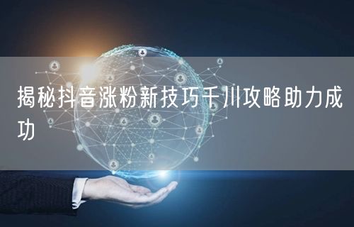 揭秘抖音涨粉新技巧千川攻略助力成功