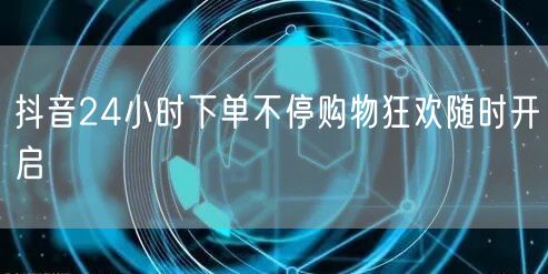 抖音24小时下单不停购物狂欢随时开启