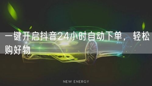 一键开启抖音24小时自动下单，轻松购好物