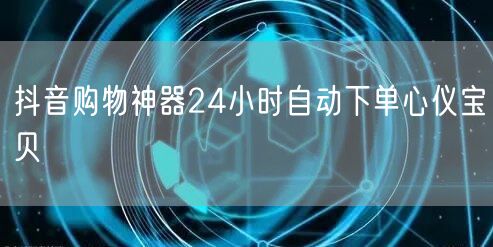 抖音购物神器24小时自动下单心仪宝贝