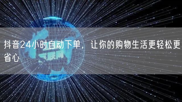 抖音24小时自动下单，让你的购物生活更轻松更省心