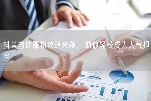 抖音自助涨粉攻略来袭，助你轻松成为人气担当