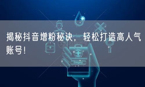 揭秘抖音增粉秘诀，轻松打造高人气账号！