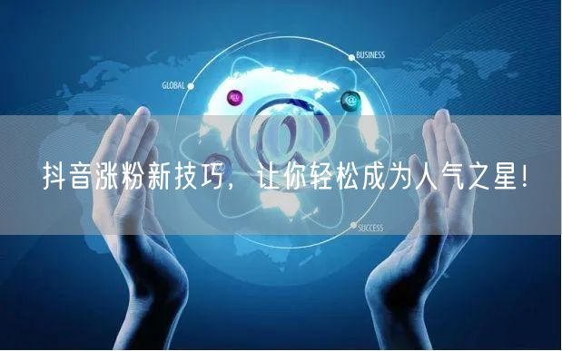 抖音涨粉新技巧，让你轻松成为人气之星！