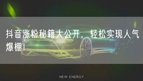抖音涨粉秘籍大公开，轻松实现人气爆棚！