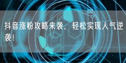 抖音涨粉攻略来袭，轻松实现人气逆袭！