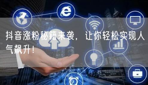 抖音涨粉秘籍来袭，让你轻松实现人气飙升！
