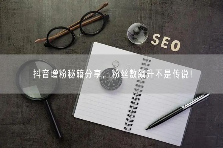 抖音增粉秘籍分享，粉丝数飙升不是传说！
