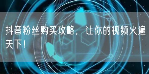 抖音粉丝购买攻略，让你的视频火遍天下！