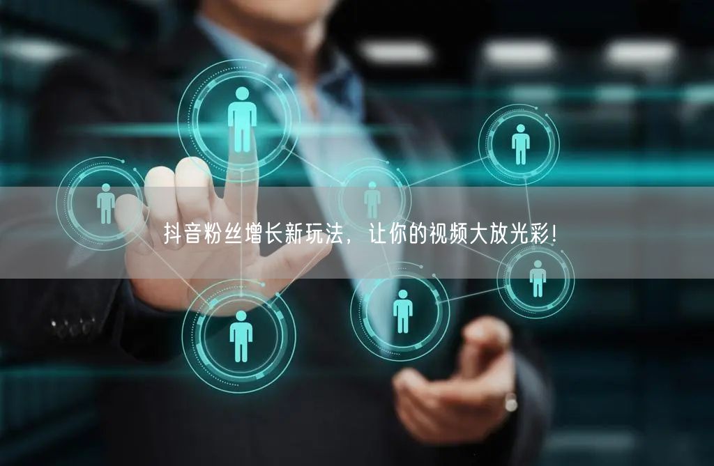 抖音粉丝增长新玩法，让你的视频大放光彩！