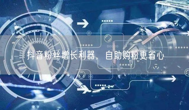 抖音粉丝增长利器，自助购粉更省心