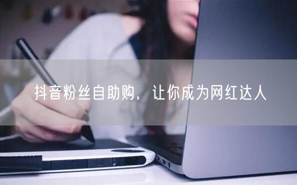 抖音粉丝自助购，让你成为网红达人