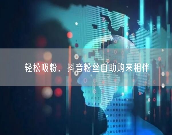 轻松吸粉，抖音粉丝自助购来相伴