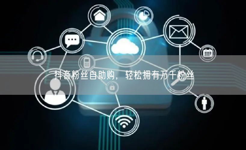 抖音粉丝自助购，轻松拥有万千粉丝