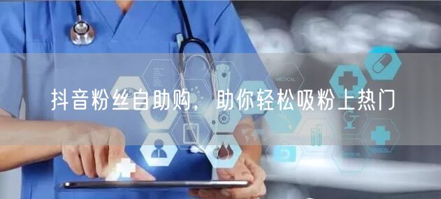 抖音粉丝自助购，助你轻松吸粉上热门