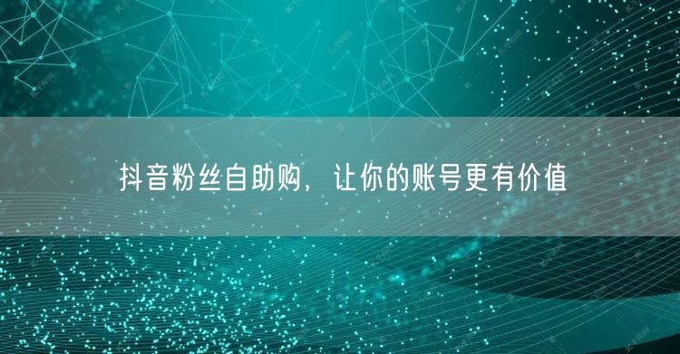 抖音粉丝自助购，让你的账号更有价值