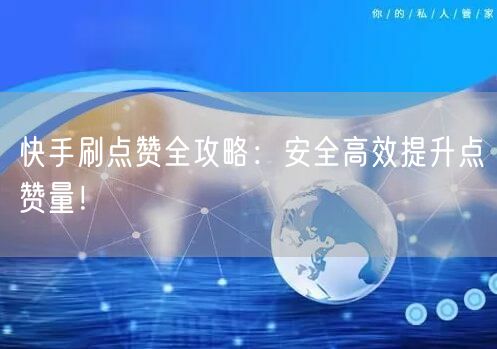 快手刷点赞全攻略：安全高效提升点赞量！