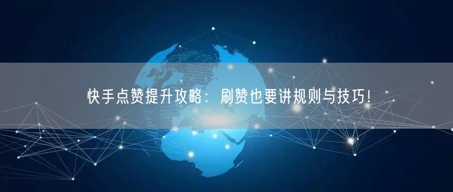 快手点赞提升攻略：刷赞也要讲规则与技巧！