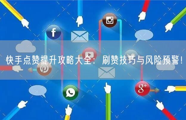 快手点赞提升攻略大全：刷赞技巧与风险预警！