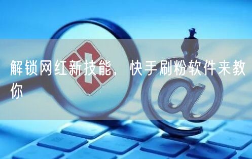 解锁网红新技能，快手刷粉软件来教你
