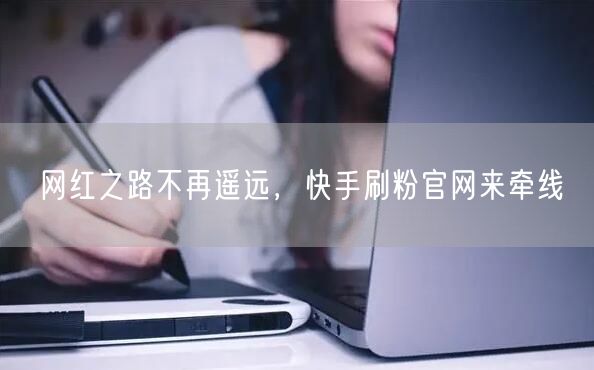 网红之路不再遥远，快手刷粉官网来牵线
