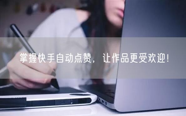 掌握快手自动点赞，让作品更受欢迎！
