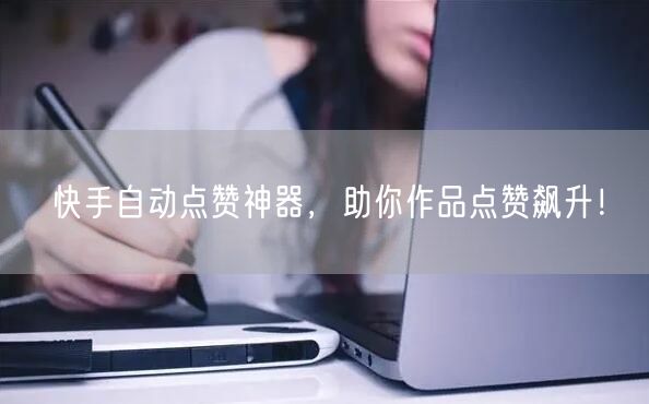 快手自动点赞神器，助你作品点赞飙升！