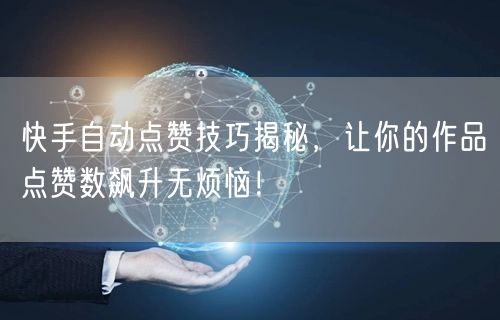 快手自动点赞技巧揭秘，让你的作品点赞数飙升无烦恼！
