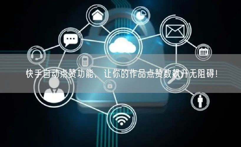 快手自动点赞功能，让你的作品点赞数飙升无阻碍！