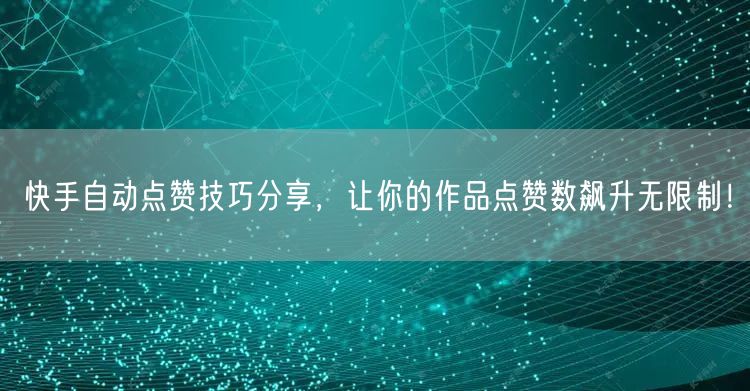 快手自动点赞技巧分享，让你的作品点赞数飙升无限制！