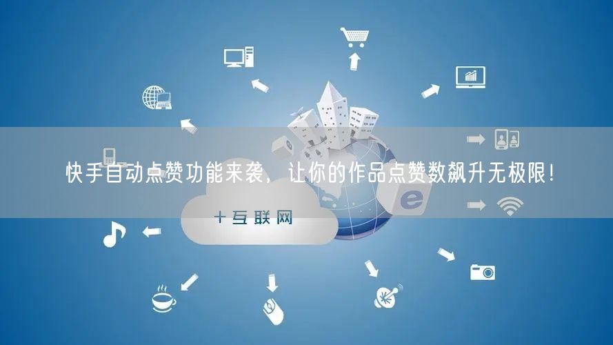 快手自动点赞功能来袭，让你的作品点赞数飙升无极限！