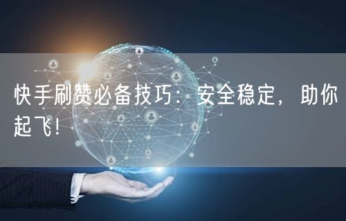 快手刷赞必备技巧：安全稳定，助你起飞！