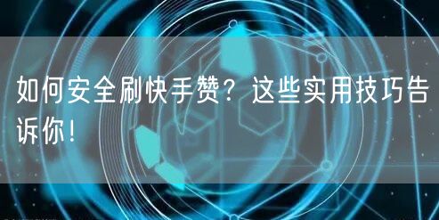 如何安全刷快手赞？这些实用技巧告诉你！