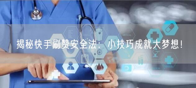 揭秘快手刷赞安全法：小技巧成就大梦想！