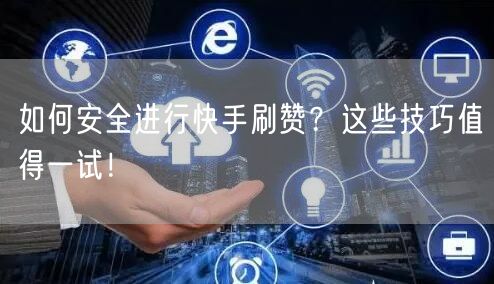 如何安全进行快手刷赞？这些技巧值得一试！