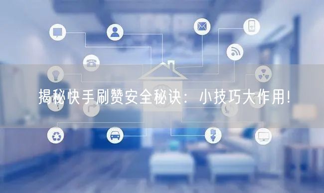 揭秘快手刷赞安全秘诀：小技巧大作用！