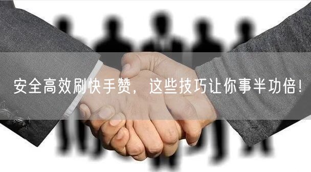 安全高效刷快手赞，这些技巧让你事半功倍！