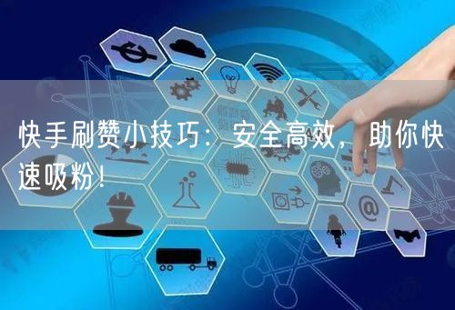 快手刷赞小技巧：安全高效，助你快速吸粉！