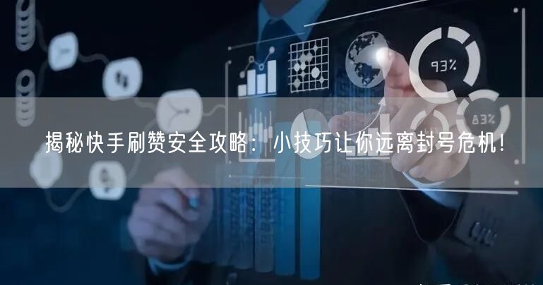 揭秘快手刷赞安全攻略：小技巧让你远离封号危机！