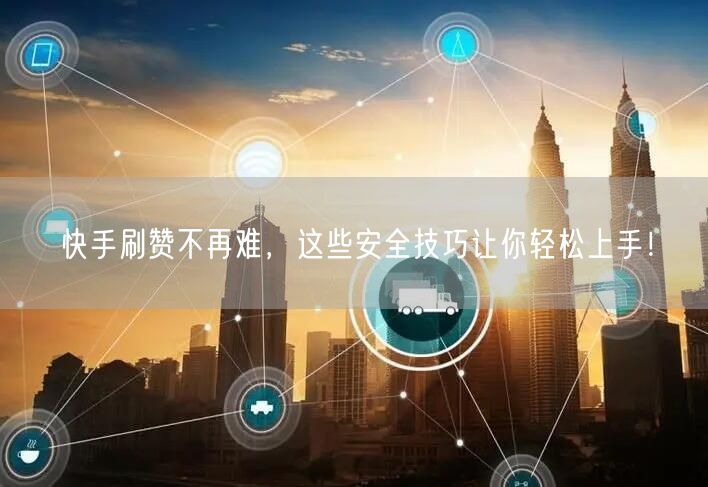 快手刷赞不再难，这些安全技巧让你轻松上手！