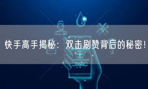 快手高手揭秘：双击刷赞背后的秘密！