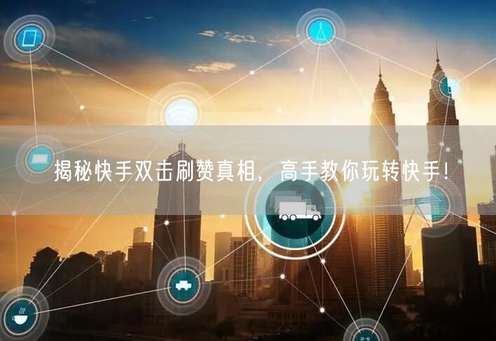 揭秘快手双击刷赞真相，高手教你玩转快手！