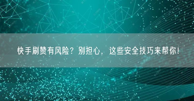 快手刷赞有风险？别担心，这些安全技巧来帮你！