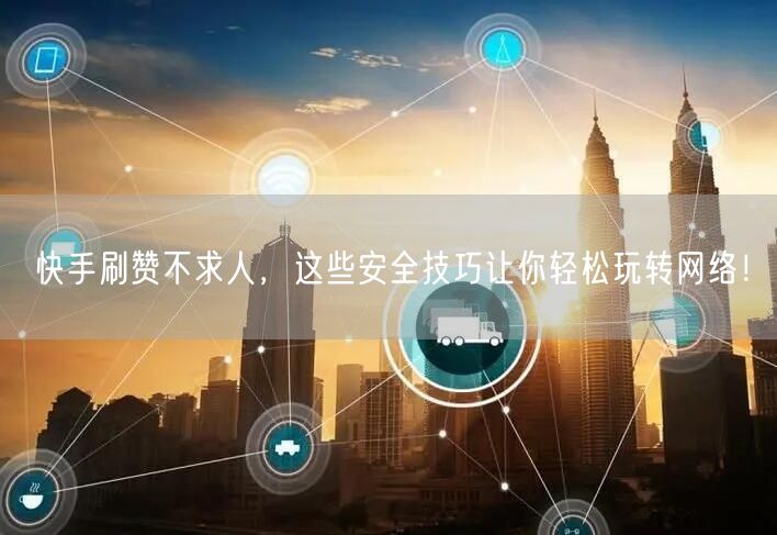快手刷赞不求人，这些安全技巧让你轻松玩转网络！