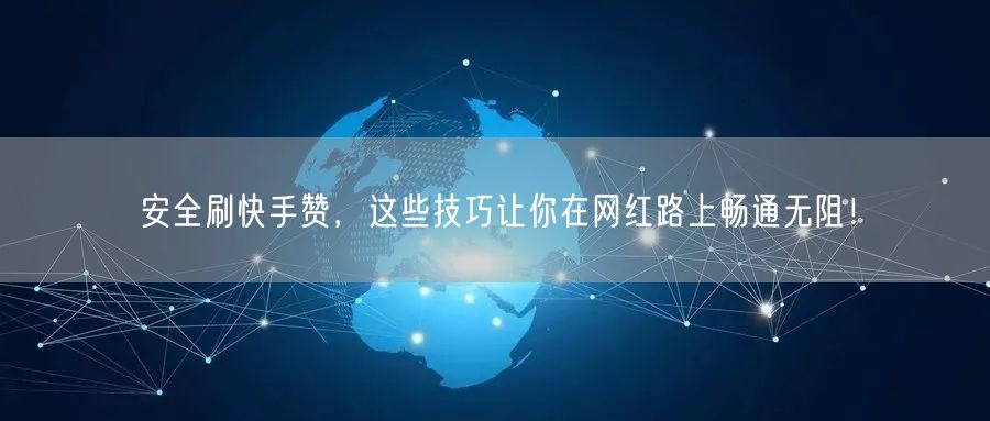 安全刷快手赞，这些技巧让你在网红路上畅通无阻！