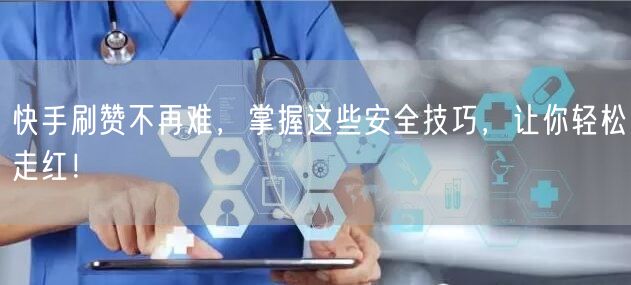 快手刷赞不再难，掌握这些安全技巧，让你轻松走红！