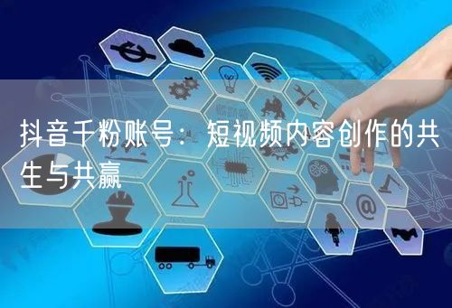 抖音千粉账号：短视频内容创作的共生与共赢